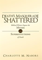 Death's masquerade shattered. Biblical Writers Expose the Myths and Superstitutions of Death cover image