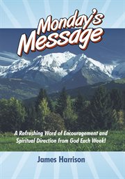 Monday's message. A Refreshing Word of Encouragement and Spiritual Direction from God Each Week! cover image
