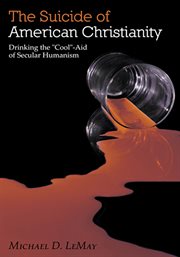 The suicide of American Christianity : drinking the "cool"-aid of secular humanism cover image