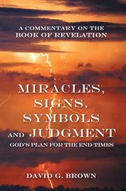 Miracles, signs, symbols and judgment god's plan for the end times. A Commentary on the Book of Revelation cover image