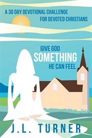Give god something he can feel. A 30 Day Devotional Challenge for Devoted Christians cover image