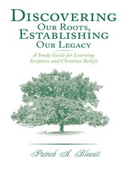 Discovering our roots, establishing our legacy. A Study Guide for Learning Scripture and Christian Beliefs cover image