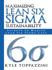 Maximizing lean Six Sigma sustainability : secrets to making lean Six Sigma last cover image