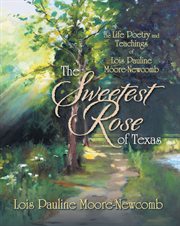 The sweetest rose of texas. The Life Poetry and Teachings of Lois Pauline Moore-Newcomb cover image