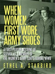 When women first wore army shoes : a first-person account of service as a member of the women's Army corps during WWII cover image