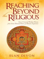 Reaching beyond the religious. Seven Universal Wisdom Themes from Seven Thousand Years of Human Experience cover image