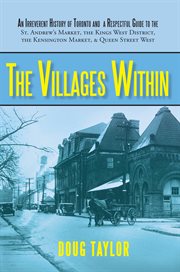 The villages within : an irreverent history of toronto and a respectful guide to the St. Andrew's Market, the Kings West District, the Kensington Market and Queen Street West cover image