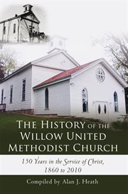 History of the willow united methodist church : 150 years in the service of christ, 1860 to 2010 cover image