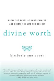 Divine worth. Break the Bonds of Unworthiness and Create the Life You Desire! cover image