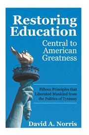 Restoring education : central to American greatness : fifteen principles that liberated mankind from the politics of tyranny cover image