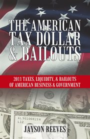 The american tax dollar & bailouts. 2011 Taxes, Liquidity, & Bailouts of American Business & Government cover image