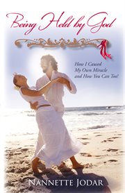 Being held by god : how i caused my own miracle and how you can too! cover image
