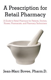A prescription for retail pharmacy. A Guide to Retail Pharmacy for Patients, Doctors, Nurses, Pharmacists, and Pharmacy Technicians cover image