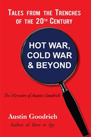 Hot war, cold war & beyond, tales from the trenches of the 20th century. The Memoirs of Austin Goodrich cover image