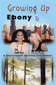 Growing up ebony and ivory : a conversation between two women : a journey of friendship-- racism, love, marriage, laughter, diversity and politics uniting us cover image