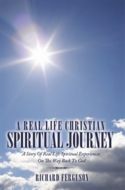 A real life christian spiritual journey : a story of real life spiritual experiences on the way back to God cover image