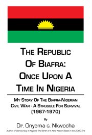 Republic of Biafra: once upon a time in Nigeria : my story of the Biafra-Nigerian civil war - a struggle for survival (1967-1970) cover image
