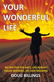 Your wonderful life. No Matter the Past, Life Always Holds Wonder, Joy and Meaning cover image