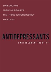 Antidepressants. Some Doctors Argue Your Doubts, Then Those Doctors Destroy Your Life!!! cover image