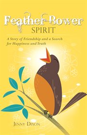 Feather bower spirit. A Story of Friendship and a Search for Happiness and Truth cover image