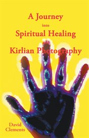 A journey into spiritual healing and kirlian photography : a down to earth approach to hands on healing cover image