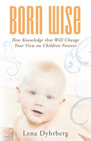 Born wise : new knowledge that will change your view on children forever cover image
