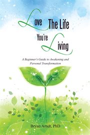 Love the life you're living. A Beginner's Guide to Awakening and Personal Transformation cover image