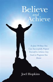 Believe and achieve. In Just 30 Days You Can Successfully Prepare Yourself to Achieve Any Goal or Program You Desire cover image