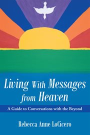 Living with messages from heaven : a guide to conversations with the beyond cover image
