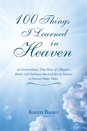 100 things i learned in heaven. An Extraordinary True Story of a Woman's Battle with Darkness That Led Her to Journey to Heaven Ma cover image