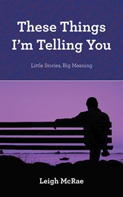 These things i'm telling you. Little Stories, Big Meaning cover image