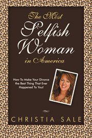 The most selfish woman in america. How to Make Your Divorce the Best Thing That Ever Happened to You! cover image