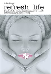 Refresh life : oral health is the missing piece, adding years to your life, and improving your overall well-being! cover image