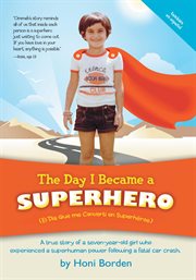 The day I became a superhero : a true story of a seven-year-old girl who experienced a superhuman power following a fatal car crash cover image
