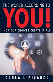 The world according to you!. How Our Choices Create It All cover image