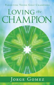 Loving the champion. Parenting Young Golf Champions cover image