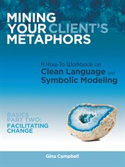 Mining your client's metaphors. A How-To Workbook on Clean Language and Symbolic Modeling, Basics Part II: Facilitating Change cover image