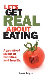 Let's get real about eating. A Practical Guide to Nutrition and Health cover image