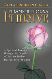 Through Thorns I Thrive : A Spiritual Journey Through the Depths of Hell to Finding Heaven Here on Earth cover image