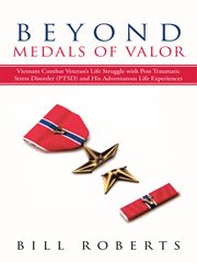 Beyond Medals of Valor : Vietnam Combat Veteran's Life Struggle with Post Traumatic Stress Disorder (PTSD) and His Adventurous Life Experiences cover image
