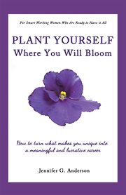 Plant yourself where you will bloom : how to turn what makes you unique into a meaningful and lucrative career cover image