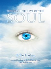Through the eye of the soul. Stories That Beg to Be Told About Life: Here and Beyond cover image
