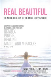 Real beautiful the secret energy of the mind, body, and spirit. Uncovering the Sacred Science Behind Creating Your Own Beauty, Power, Healing, Magic, and Miracles i cover image
