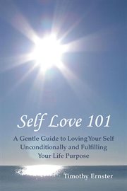 Self love 101. A Gentle Guide to Loving Your Self Unconditionally and Fulfilling Your Life Purpose cover image