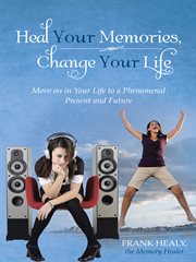 Heal your memories, change your life. Move on in Your Life to a Phenomenal Present and Future cover image