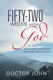 Fifty-two weeks with god. God's Creation and Men and Women Who Followed Christ cover image