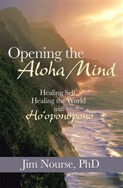 Opening the aloha mind. Healing Self, Healing the World with Ho'Oponopono cover image