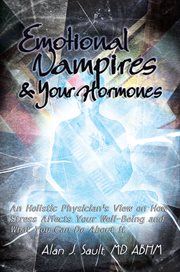 Emotional vampires and your hormones : an holistic physician's view on how stress affects your well-being and what you can do about it cover image