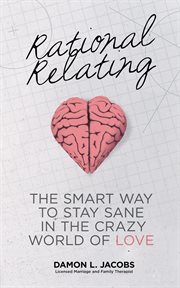 Rational relating. The Smart Way to Stay Sane in the Crazy World of Love cover image