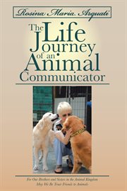 Rosina maria arquati: the life journey of an animal communicator. For Our Brothers and Sisters in the Animal Kingdom May We Be Truer Friends to Animals cover image